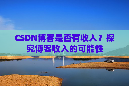 CSDN博客是否有收入？探究博客收入的可能性