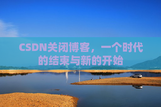 CSDN关闭博客，一个时代的结束与新的开始